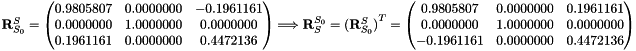 $ \mathbf{R}_{S_0}^S = \begin{pmatrix} 0.9805807 & 0.0000000 & -0.1961161 \\ 0.0000000 & 1.0000000 & 0.0000000 \\ 0.1961161 & 0.0000000 & 0.4472136 \end{pmatrix} \Longrightarrow \mathbf{R}_S^{S_0} = {(\mathbf{R}_{S_0}^S)}^T = \begin{pmatrix} 0.9805807 & 0.0000000 & 0.1961161 \\ 0.0000000 & 1.0000000 & 0.0000000 \\ -0.1961161 & 0.0000000 & 0.4472136 \end{pmatrix}$