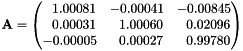 $\mathbf{A}=\begin{pmatrix} ~~1.00081 & -0.00041 & -0.00845 \\ ~~0.00031 & ~~1.00060 & ~~0.02096 \\ -0.00005 & ~~0.00027 & ~~0.99780 \end{pmatrix}$
