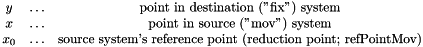 \[ \begin{matrix} y & \ldots & \text{point in destination ("fix") system} \\ x & \ldots & \text{point in source ("mov") system} \\ x_0 & \ldots & \text{source system's reference point (reduction point; refPointMov)} \\ \end{matrix} \]