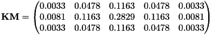$ \mathbf{KM} = \begin{pmatrix} 0.0033 & 0.0478 & 0.1163 & 0.0478 & 0.0033 \\ 0.0081 & 0.1163 & 0.2829 & 0.1163 & 0.0081 \\ 0.0033 & 0.0478 & 0.1163 & 0.0478 & 0.0033 \\ \end{pmatrix} $